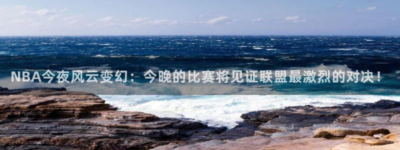 NBA今夜风云变幻：今晚的比赛将见证联盟最激烈的对决！