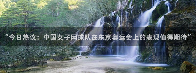 “今日热议：中国女子网球队在东京奥运会上的表现值得期待”